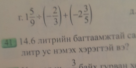 1 5/9 / (- 2/3 )+(-2 3/5 )
n. 
41) 14.6 литрийн багтаамжτай ca 
литр уe нэмэх хэрэгтэй вэ? 
3 Gŭx rvdbah X