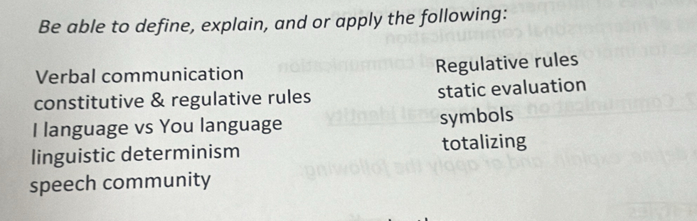 Be able to define, explain, and or apply the following: 
Verbal communication 
Regulative rules 
constitutive & regulative rules static evaluation 
I language vs You language symbols 
linguistic determinism totalizing 
speech community