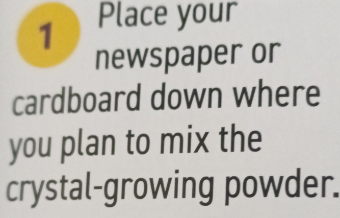 Place your 
newspaper or 
cardboard down where 
you plan to mix the 
crystal-growing powder.