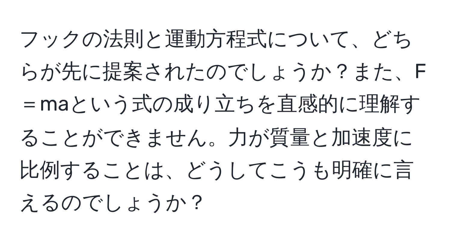 フックの法則と運動方程式について、どちらが先に提案されたのでしょうか？また、F＝maという式の成り立ちを直感的に理解することができません。力が質量と加速度に比例することは、どうしてこうも明確に言えるのでしょうか？