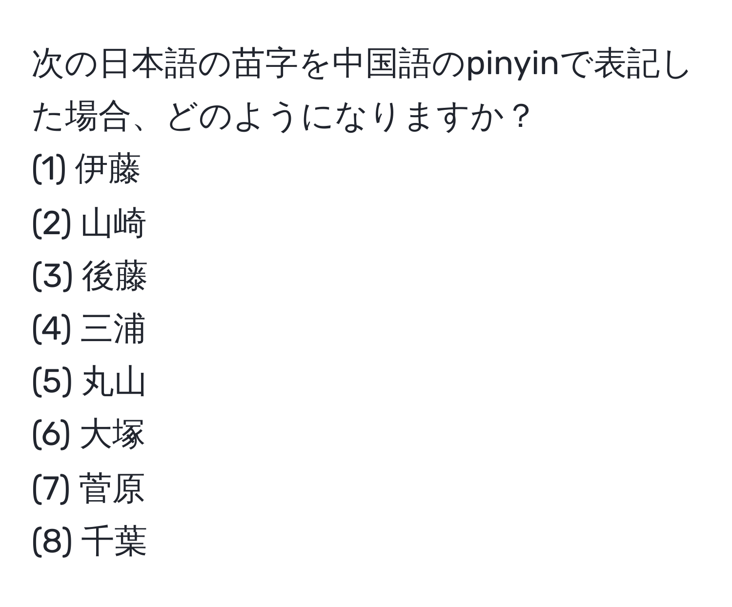 次の日本語の苗字を中国語のpinyinで表記した場合、どのようになりますか？  
(1) 伊藤  
(2) 山崎  
(3) 後藤  
(4) 三浦  
(5) 丸山  
(6) 大塚  
(7) 菅原  
(8) 千葉