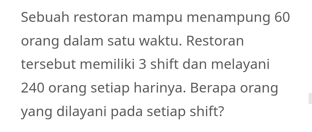 Sebuah restoran mampu menampung 60
orang dalam satu waktu. Restoran 
tersebut memiliki 3 shift dan melayani
240 orang setiap harinya. Berapa orang 
yang dilayani pada setiap shift?