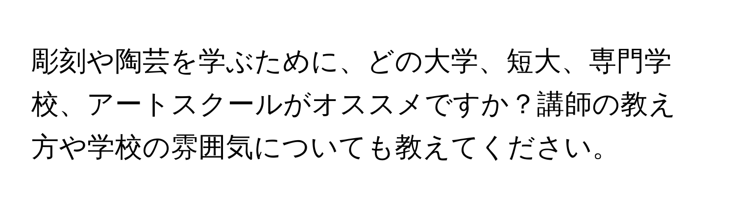 彫刻や陶芸を学ぶために、どの大学、短大、専門学校、アートスクールがオススメですか？講師の教え方や学校の雰囲気についても教えてください。