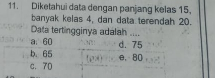 Diketahui data dengan panjang kelas 15,
banyak kelas 4, dan data terendah 20.
Data tertingginya adalah ....
a. 60 d. 75
b. 65 e. 80
c. 70