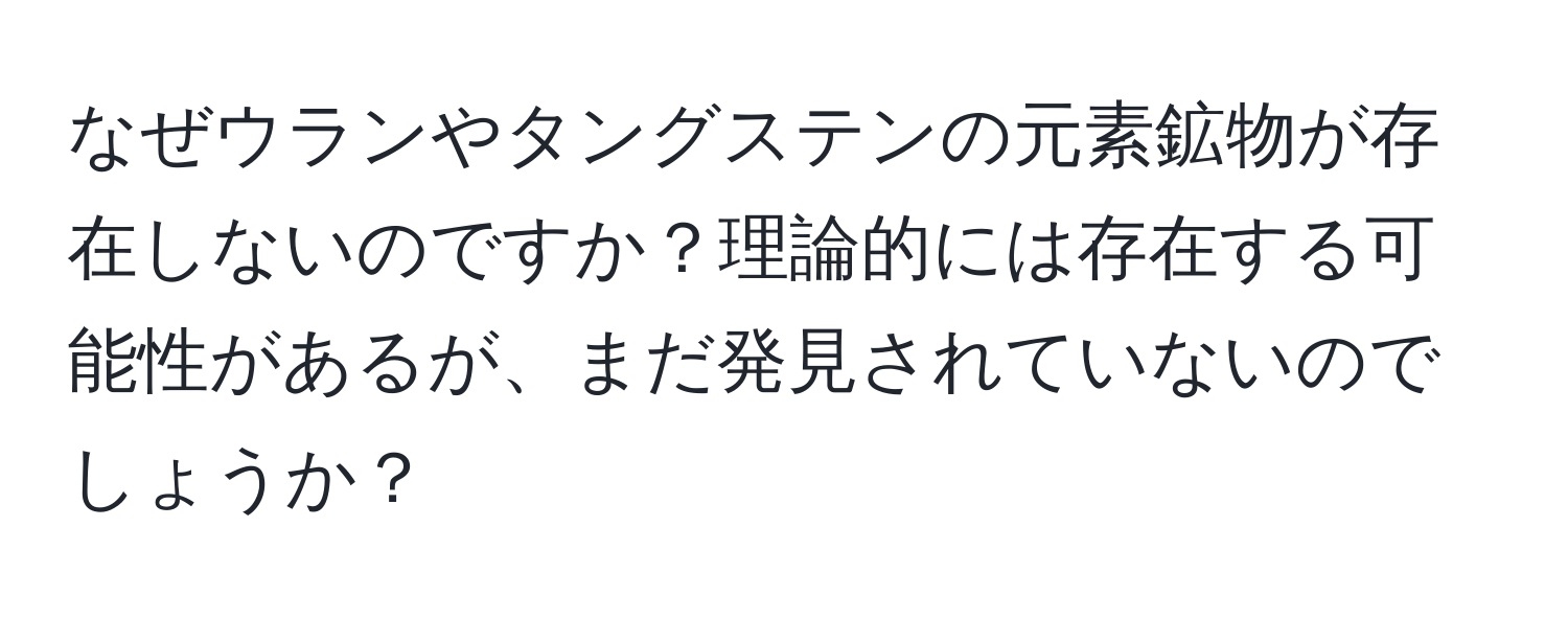 なぜウランやタングステンの元素鉱物が存在しないのですか？理論的には存在する可能性があるが、まだ発見されていないのでしょうか？