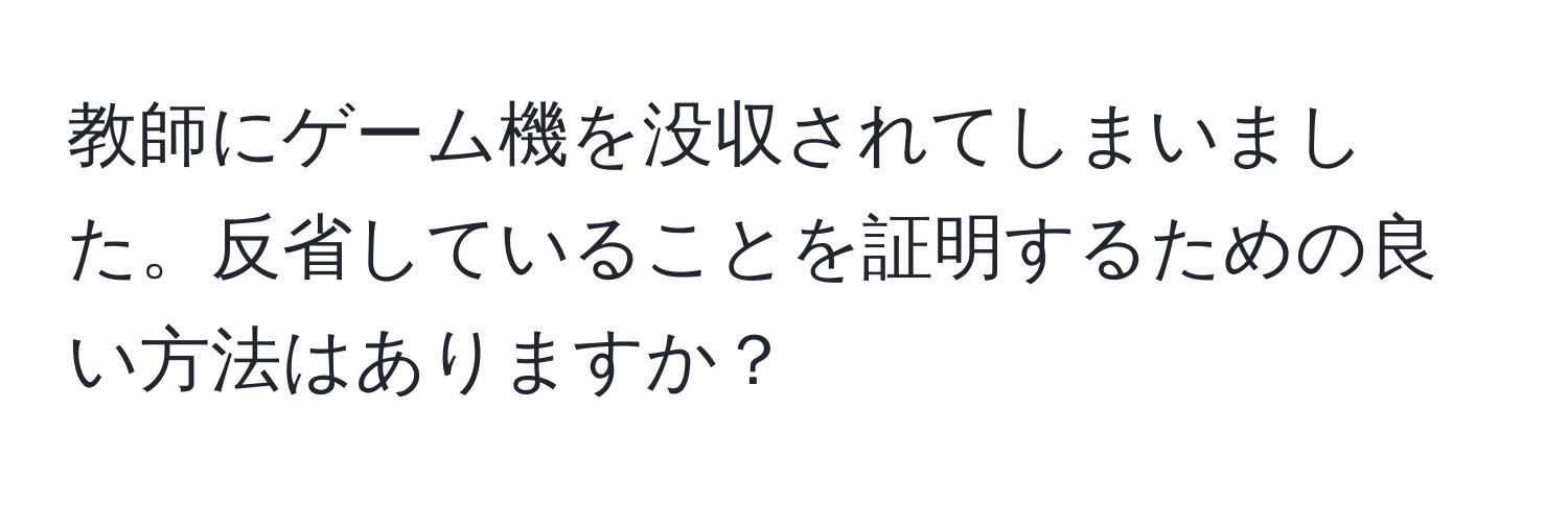 教師にゲーム機を没収されてしまいました。反省していることを証明するための良い方法はありますか？