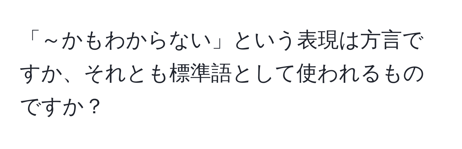 「～かもわからない」という表現は方言ですか、それとも標準語として使われるものですか？