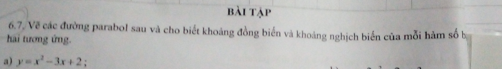 bài tập 
6.7. Về các đường parabol sau và cho biết khoảng đồng biến và khoảng nghịch biến của mỗi hàm số bị 
hai tương ứng. 
a) y=x^2-3x+2;