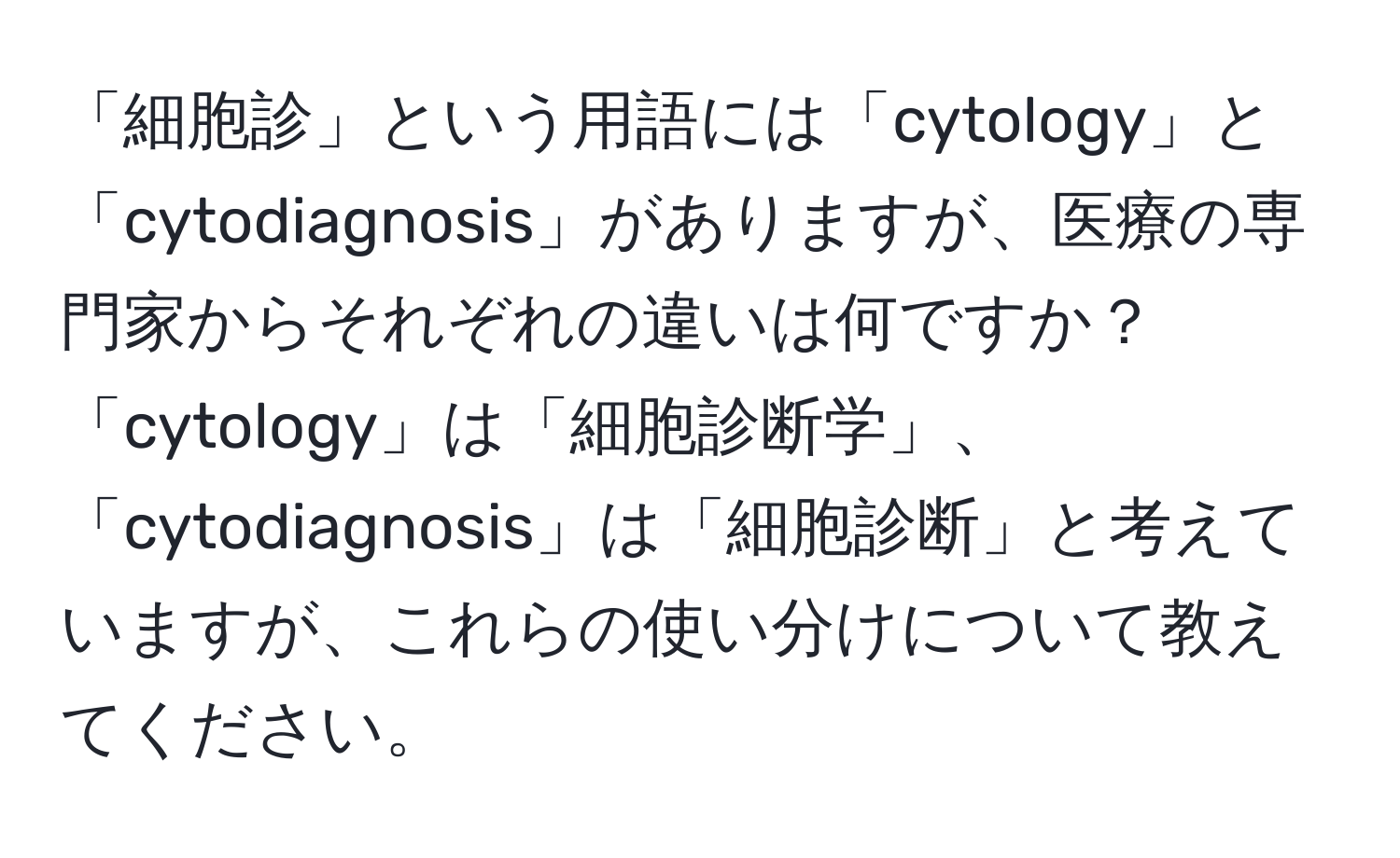 「細胞診」という用語には「cytology」と「cytodiagnosis」がありますが、医療の専門家からそれぞれの違いは何ですか？「cytology」は「細胞診断学」、「cytodiagnosis」は「細胞診断」と考えていますが、これらの使い分けについて教えてください。