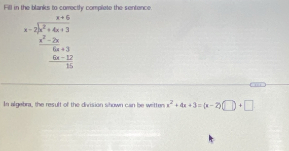 Fill in the blanks to correctly complete the sentence.
beginarrayr x+6 x-7encloselongdiv x^2+6x+3  frac x^(2-2x)6x+3 _ 6x-17 _ 16 0endarray 
In algebra, the result of the division shown can be written x^2+4x+3=(x-2)(□ )+□