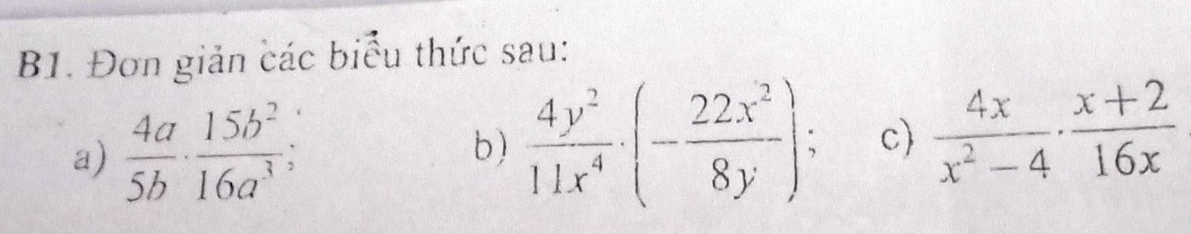 B1. Đơn giản các biểu thức sau:
a)  4a/5b ·  15b^2/16a^3 ; 
b)  4y^2/11x^4 · (- 22x^2/8y ) c  4x/x^2-4 ·  (x+2)/16x 