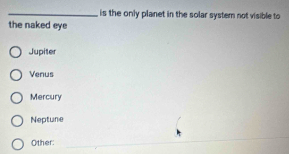 is the only planet in the solar syster not visible to
the naked eye
Jupiter
Venus
Mercury
Neptune
Other:_