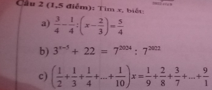 (1,5 điểm): Tìm x, biết: 
a)  3/4 - 1/4 :(x- 2/3 )= 5/4 
b) 3^(x-5)+22=7^(2024):7^(2022)
c) ( 1/2 + 1/3 + 1/4 +...+ 1/10 )x= 1/9 + 2/8 + 3/7 +...+ 9/1 