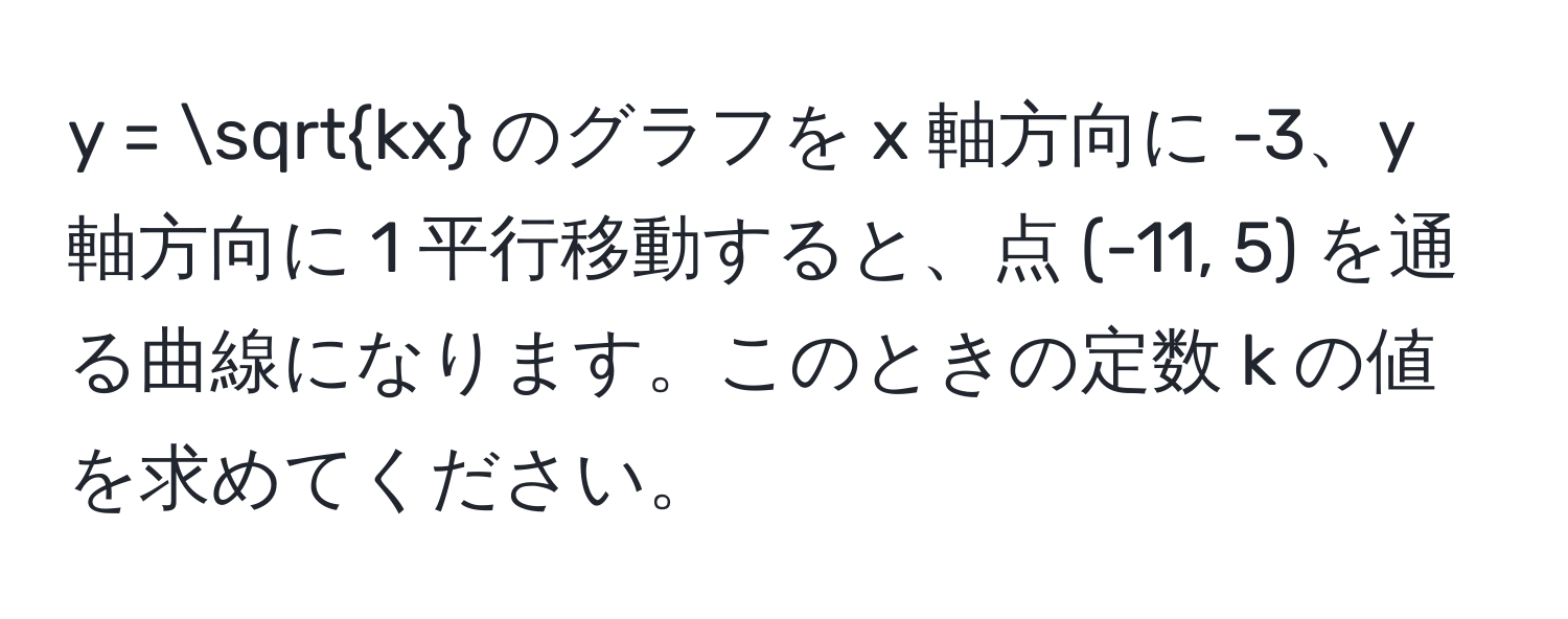 = sqrt(kx) のグラフを x 軸方向に -3、y 軸方向に 1 平行移動すると、点 (-11, 5) を通る曲線になります。このときの定数 k の値を求めてください。