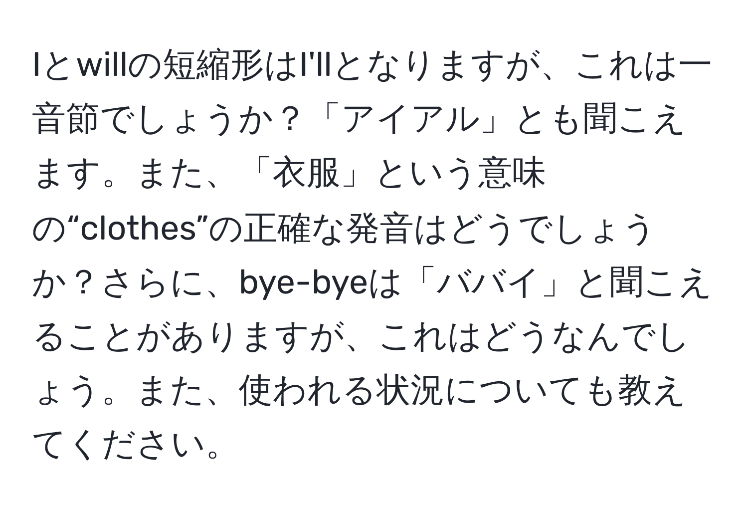 Iとwillの短縮形はI'llとなりますが、これは一音節でしょうか？「アイアル」とも聞こえます。また、「衣服」という意味の“clothes”の正確な発音はどうでしょうか？さらに、bye-byeは「ババイ」と聞こえることがありますが、これはどうなんでしょう。また、使われる状況についても教えてください。