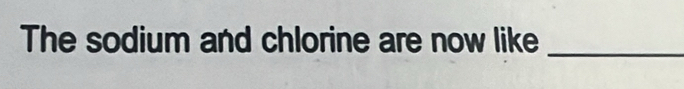 The sodium and chlorine are now like_