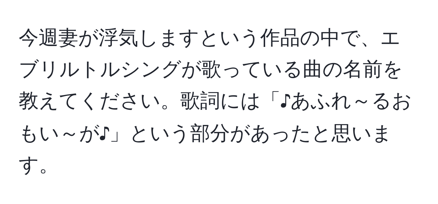 今週妻が浮気しますという作品の中で、エブリルトルシングが歌っている曲の名前を教えてください。歌詞には「♪あふれ～るおもい～が♪」という部分があったと思います。