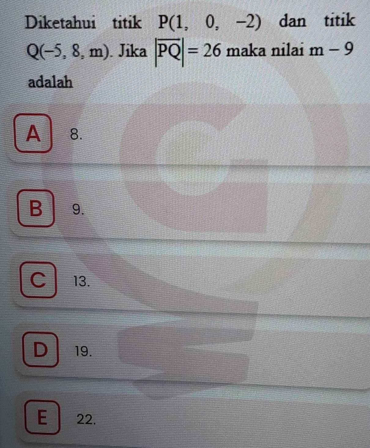 Diketahui titik P(1,0,-2) dan titik
Q(-5,8,m) Jika |vector PQ|=26 maka nilai m-9
adalah
A ₹8.
B 9.
13.
D 19.
E 22.