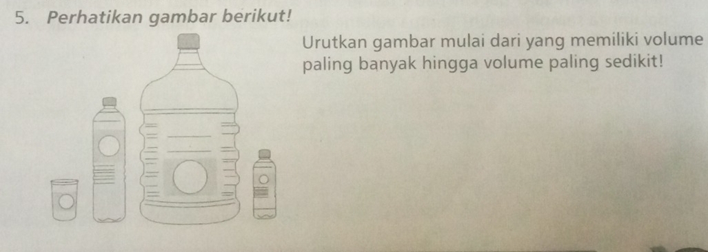 Perhatikan gambar berikut! 
Urutkan gambar mulai dari yang memiliki volume 
paling banyak hingga volume paling sedikit!