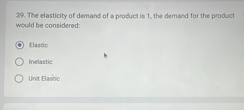 The elasticity of demand of a product is 1, the demand for the product
would be considered:
Elastic
Inelastic
Unit Elastic