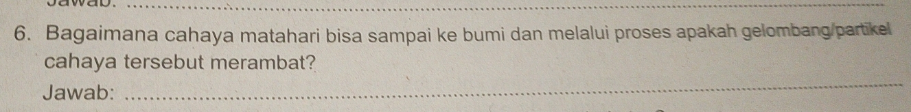 Bagaimana cahaya matahari bisa sampai ke bumi dan melalui proses apakah gelombang/partikel 
cahaya tersebut merambat? 
Jawab: 
_