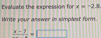 Evaluate the expression for x=-2.8
Write your answer in simplest form.
frac x-7=□