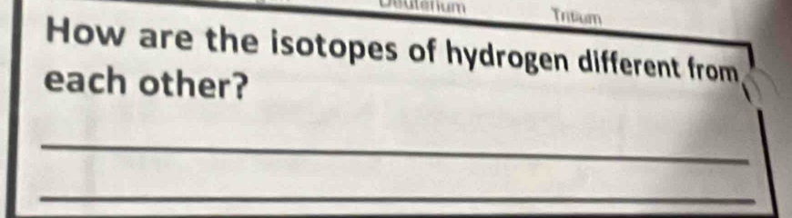 satenum Tritium 
How are the isotopes of hydrogen different from 
each other? 
_ 
_