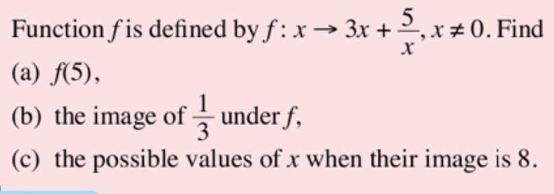 Function fis defined by f:xto 3x+ 5/x , x!= 0. Find 
(a) f(5), 
(b) the image of  1/3  under f, 
(c) the possible values of x when their image is 8.