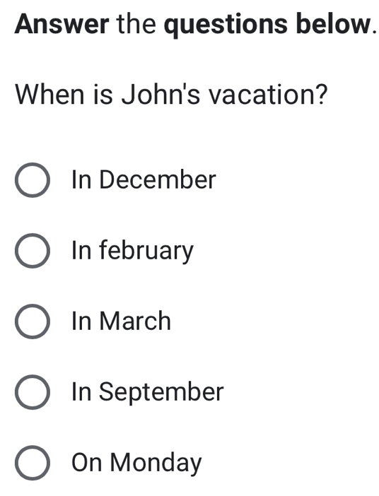 Answer the questions below.
When is John's vacation?
In December
In february
In March
In September
On Monday