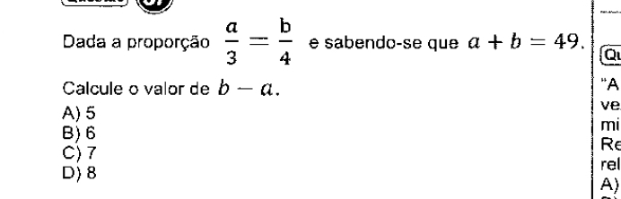 Dada a proporção  a/3 = b/4  é sabendo-se que a+b=49. 
Q
Calcule o valor de b-a. 
“A
A) 5
ve
B) 6
mi
C) 7
Re
D 8
rel
A)