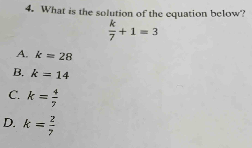 What is the solution of the equation below?
 k/7 +1=3
A. k=28
B. k=14
C. k= 4/7 
D. k= 2/7 