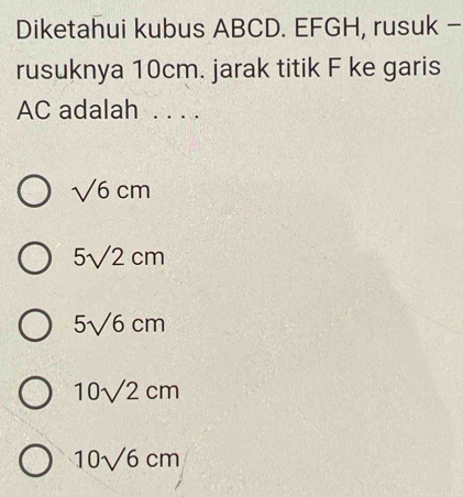 Diketahui kubus ABCD. EFGH, rusuk -
rusuknya 10cm. jarak titik F ke garis
AC adalah_
sqrt(6)cm
5sqrt(2)cm
5sqrt(6)cm
10sqrt(2)cm
10sqrt(6)cm