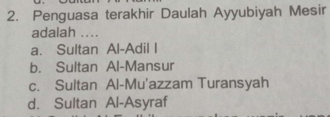 Penguasa terakhir Daulah Ayyubiyah Mesir
adalah ..
a. Sultan Al-Adil I
b. Sultan Al-Mansur
c. Sultan Al-Mu'azzam Turansyah
d. Sultan Al-Asyraf