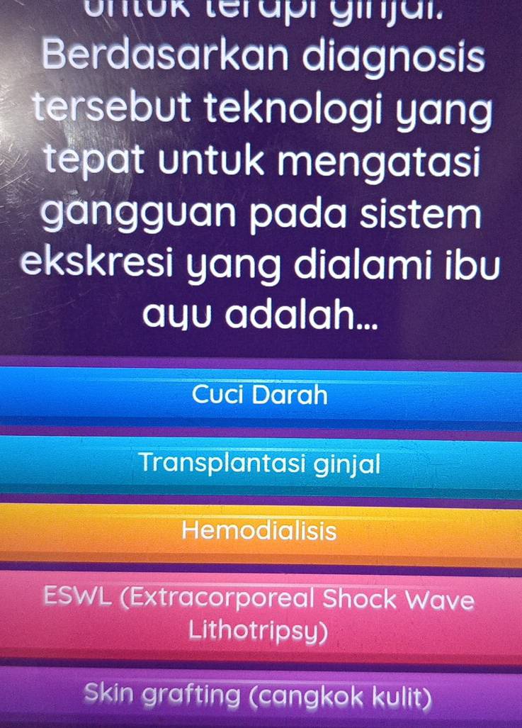 untok teräpr ginjal.
Berdasarkan diagnosis
tersebut teknologi yang
tepat untuk mengatasi
gangguan pada sistem
ekskresi yang dialami ibu
ayu adalah...
Cuci Darah
Transplantasi ginjal
Hemodialisis
ESWL (Extracorporeal Shock Wave
Lithotripsy)
Skin grafting (cangkok kulit)