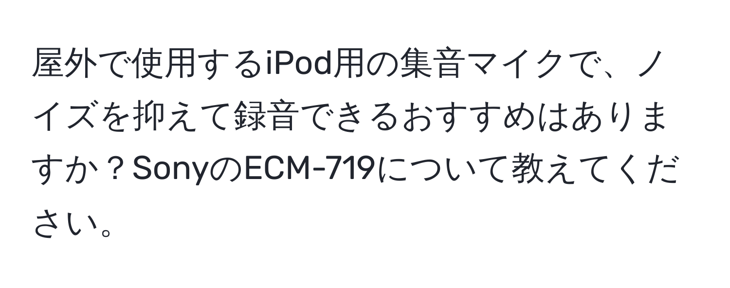 屋外で使用するiPod用の集音マイクで、ノイズを抑えて録音できるおすすめはありますか？SonyのECM-719について教えてください。