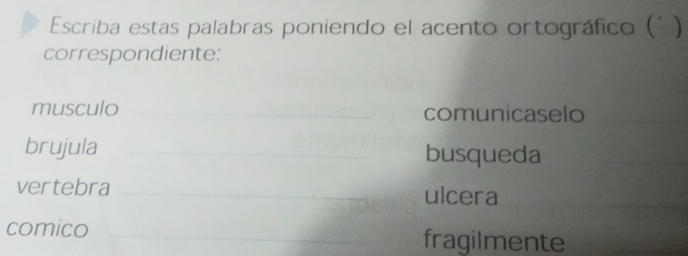 Escriba estas palabras poniendo el acento ortográfico ('  
correspondiente: 
musculo _comunicaselo_ 
brujula _busqueda_ 
_ 
vertebra_ 
ulcera 
comico_ 
fragilmente