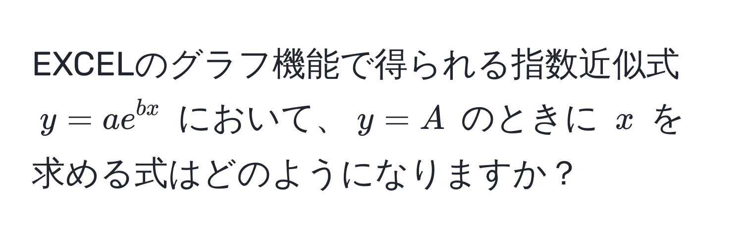 EXCELのグラフ機能で得られる指数近似式 $y = ae^(bx)$ において、$y = A$ のときに $x$ を求める式はどのようになりますか？