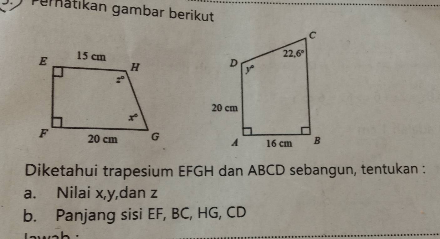 Pernätikan gambar berikut
Diketahui trapesium EFGH dan ABCD sebangun, tentukan :
a. Nilai x,y,dan z
b. Panjang sisi EF, BC, HG, CD
.