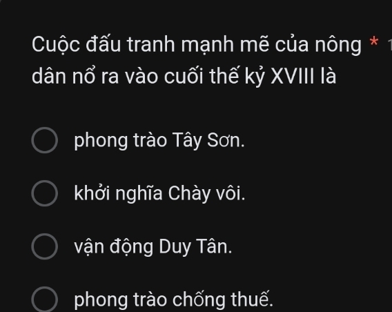 Cuộc đấu tranh mạnh mẽ của nông * 1
dân nổ ra vào cuối thế kỷ XVIII là
phong trào Tây Sơn.
khởi nghĩa Chày vôi.
vận động Duy Tân.
phong trào chống thuế.