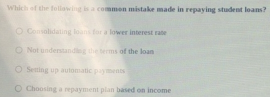 Which of the following is a common mistake made in repaying student loans?
Consolidating loans for a lower interest rate
Not understanding the terms of the loan
Setting up automatic payments
Choosing a repayment plan based on income