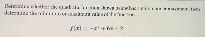 Determine whether the quadratic function shown below has a minimum or maximum, then 
determine the minimum or maximum value of the function.
f(x)=-x^2+6x-2