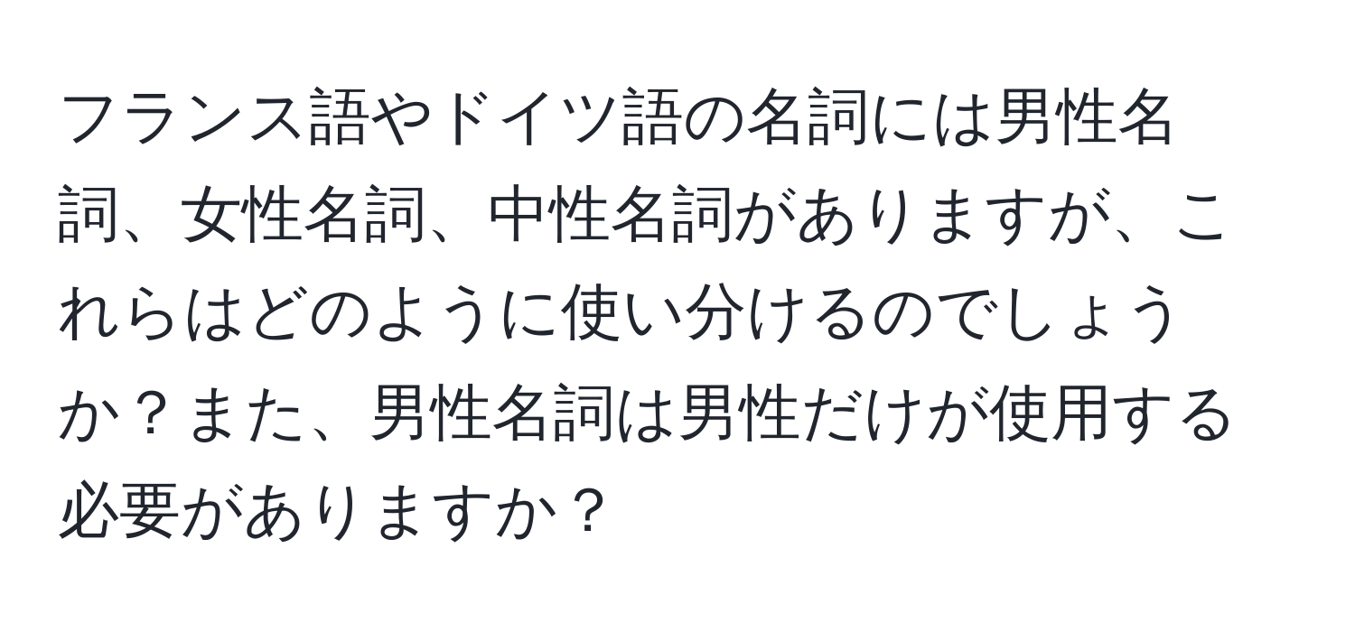 フランス語やドイツ語の名詞には男性名詞、女性名詞、中性名詞がありますが、これらはどのように使い分けるのでしょうか？また、男性名詞は男性だけが使用する必要がありますか？