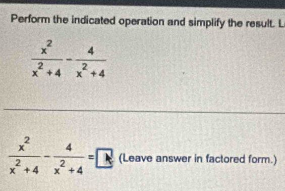 Perform the indicated operation and simplify the result. L
 x^2/x^2+4 - 4/x^2+4 =□ (Leave answer in factored form.)