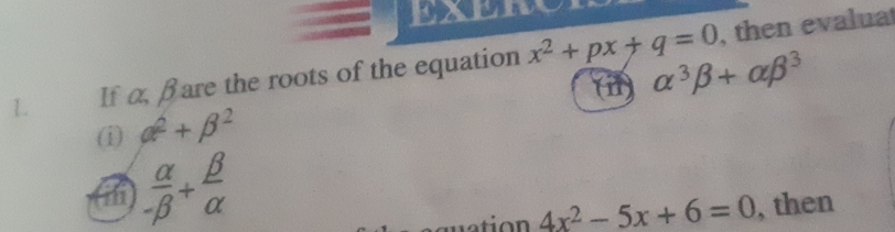 If α, βare the roots of the equation x^2+px+q=0
, then evaluat 
(i) alpha^3beta +alpha beta^3
(i) alpha^2+beta^2
(i)  alpha /-beta  + beta /alpha  
4x^2-5x+6=0 , then