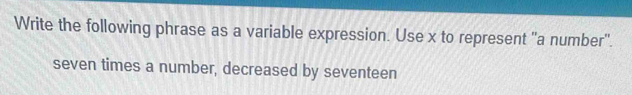 Write the following phrase as a variable expression. Use x to represent "a number". 
seven times a number, decreased by seventeen