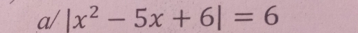 a/ |x^2-5x+6|=6