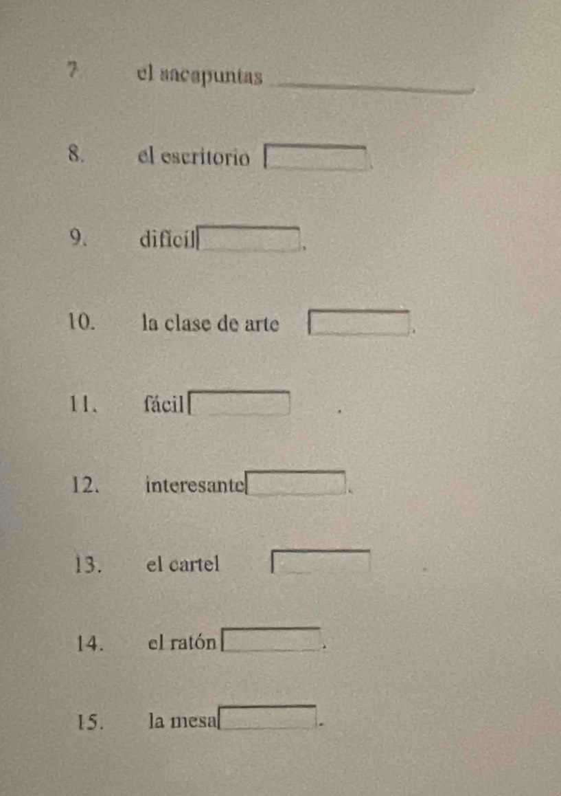 el sacapuntas_ 
8. el escritorio 
9. dificíl 
10. la clase de arte 
11. fácil 
12. interesante 
13. el cartel 
14. el ratón 
15. la mesa