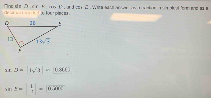 Find sin D,sin E,cos D , and cos E. Write each answer as a fraction in simplest form and as a
decimal rounded to four places.
sin D= 1sqrt(3)approx 0.8660
sin E= 1/2 =0.5000