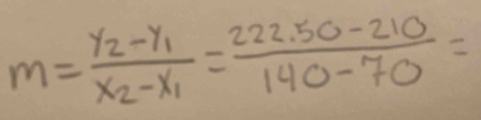 m=frac y_2-y_1x_2-x_1= (222.50-210)/140-70 =