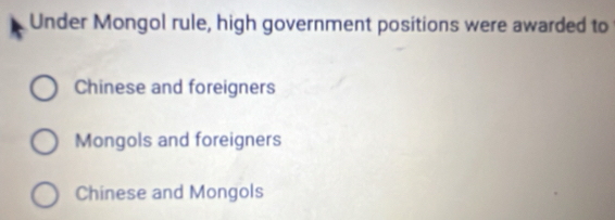 Under Mongol rule, high government positions were awarded to
Chinese and foreigners
Mongols and foreigners
Chinese and Mongols